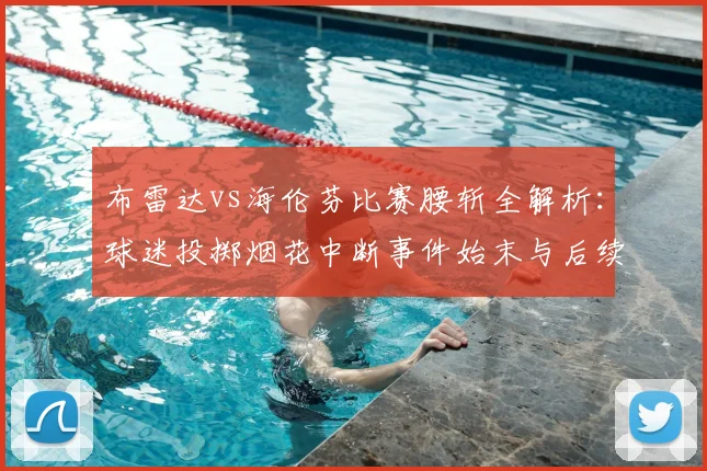 布雷达vs海伦芬比赛腰斩全解析：球迷投掷烟花中断事件始末与后续影响