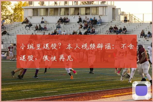 小豌豆退役?本人视频辟谣:不会退役,很快再见
