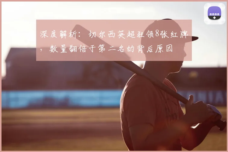 深度解析：切尔西英超狂领8张红牌，数量翻倍于第二名的背后原因