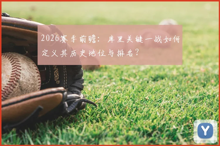 2026赛季前瞻：库里关键一战如何定义其历史地位与排名？