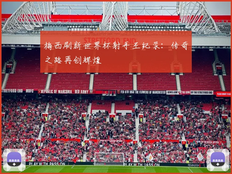 梅西刷新世界杯射手王纪录：传奇之路再创辉煌