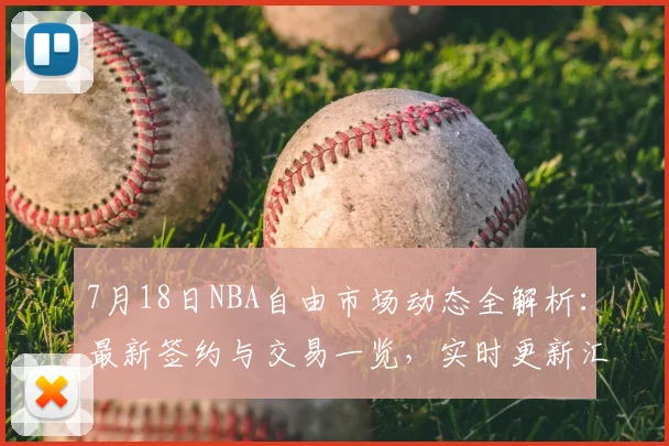 7月18日NBA自由市场动态全解析:最新签约与交易一览,实时更新汇总