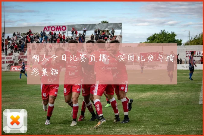 湖人今日比赛直播：实时比分与精彩集锦