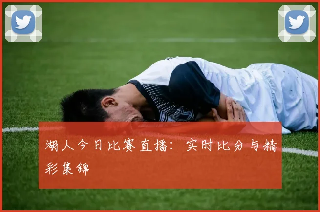 湖人今日比赛直播:实时比分与精彩集锦