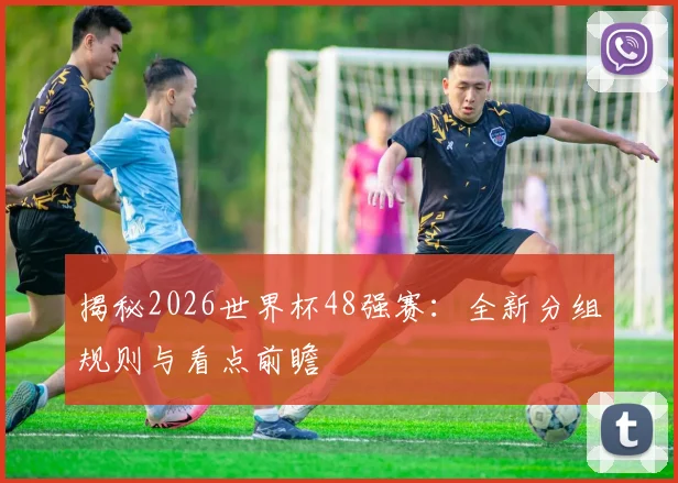 揭秘2026世界杯48强赛:全新分组规则与看点前瞻