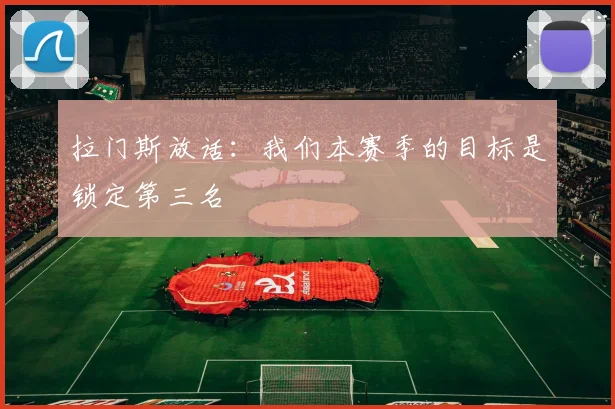 拉门斯放话:我们本赛季的目标是锁定第三名