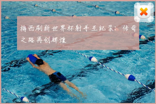 梅西刷新世界杯射手王纪录:传奇之路再创辉煌