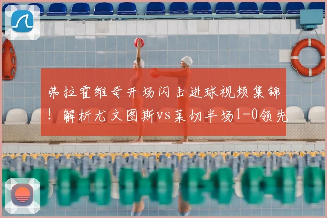 弗拉霍维奇开场闪击进球视频集锦！解析尤文图斯vs莱切半场1-0领先战术与战况