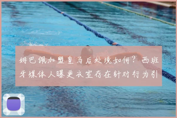姆巴佩加盟皇马后处境如何？西班牙媒体人曝更衣室存在针对行为引热议