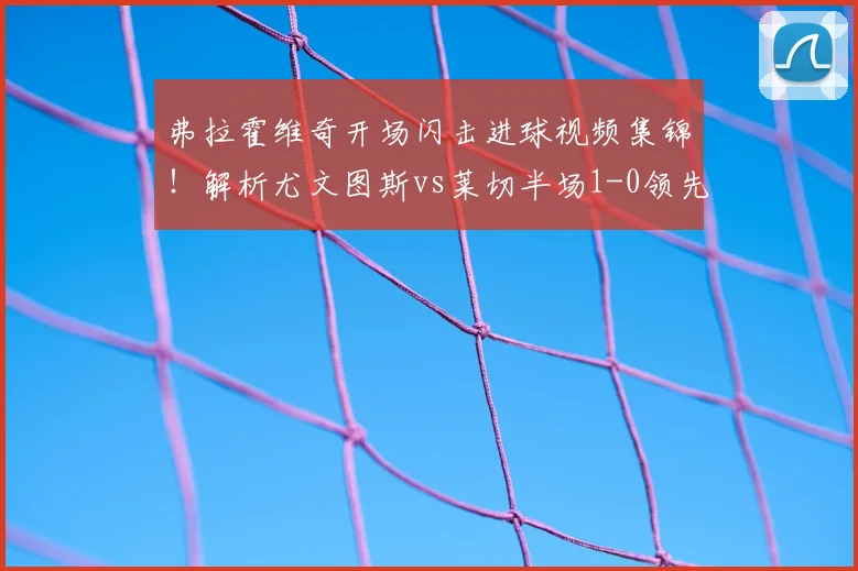 弗拉霍维奇开场闪击进球视频集锦!解析尤文图斯vs莱切半场1-0领先战术与战况