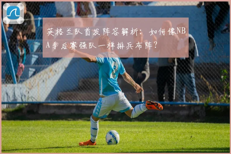 英格兰队首发阵容解析：如何像NBA季后赛强队一样排兵布阵？
