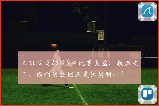 文班亚马25投9中比赛复盘:数据之下,我们该担忧还是保持耐心?