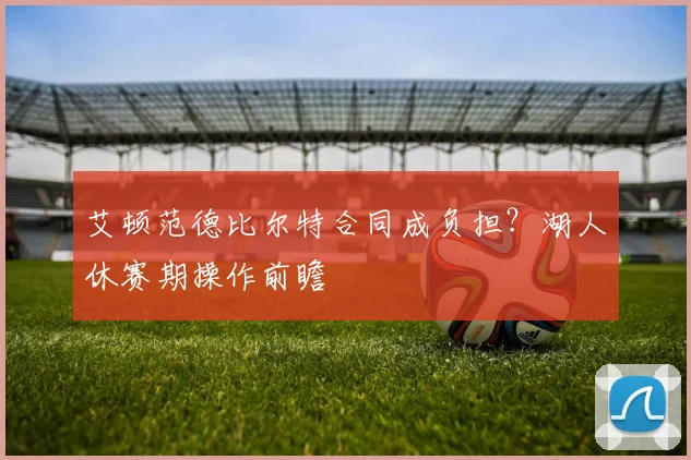 艾顿范德比尔特合同成负担？湖人休赛期操作前瞻