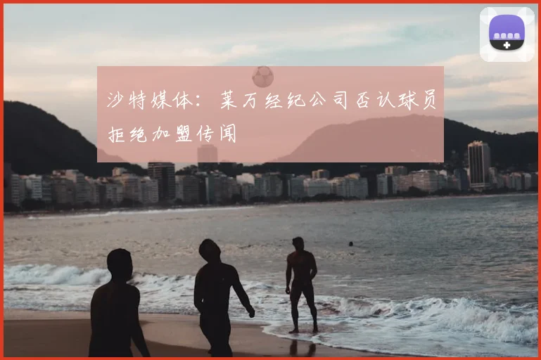 沙特媒体：莱万经纪公司否认球员拒绝加盟传闻