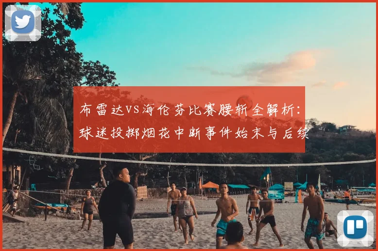 布雷达vs海伦芬比赛腰斩全解析:球迷投掷烟花中断事件始末与后续影响